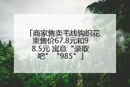 商家售卖毛线钩织花束售价67.8元和98.5元 寓意“录取吧”“985”
