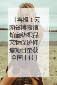 喜报！云南省博物馆馆藏纺织品文物保护修复项目荣获全国十佳