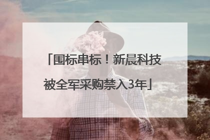 围标串标！新晨科技被全军采购禁入3年