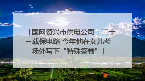 国网资兴市供电公司：二十三载保电路 今年他在女儿考场外写下“特殊答卷”
