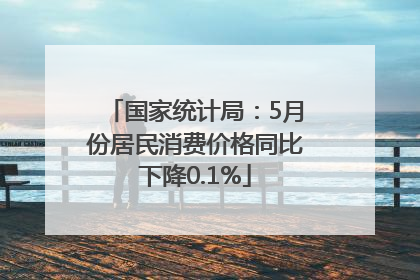 国家统计局：5月份居民消费价格同比下降0.1%