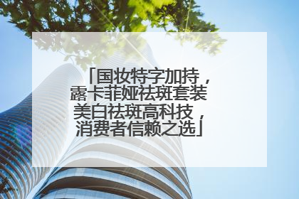 国妆特字加持，露卡菲娅祛斑套装美白祛斑高科技，消费者信赖之选