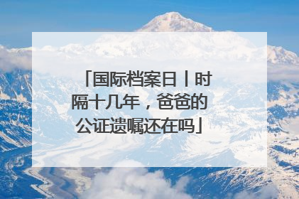 国际档案日丨时隔十几年，爸爸的公证遗嘱还在吗