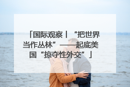 国际观察丨“把世界当作丛林”——起底美国“掠夺性外交”