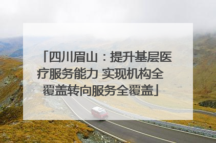 四川眉山：提升基层医疗服务能力 实现机构全覆盖转向服务全覆盖