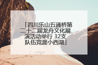 四川乐山五通桥第二十二届龙舟文化展演活动举行 32支队伍竞渡小西湖