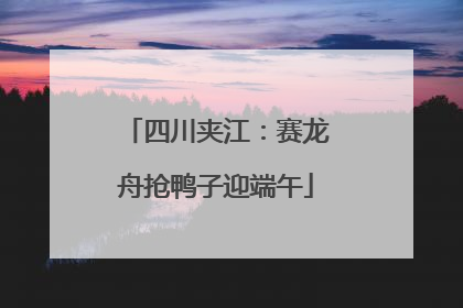 四川夹江：赛龙舟抢鸭子迎端午