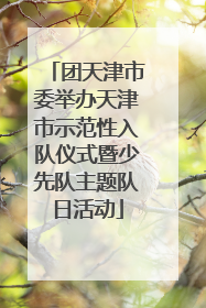 团天津市委举办天津市示范性入队仪式暨少先队主题队日活动