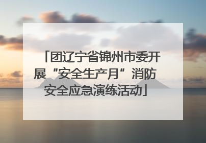 团辽宁省锦州市委开展“安全生产月”消防安全应急演练活动