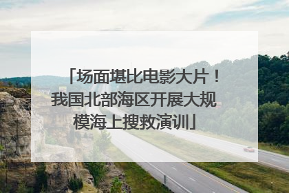 场面堪比电影大片！我国北部海区开展大规模海上搜救演训