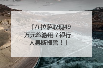 在拉萨取现49万元旅游用？银行人果断报警！