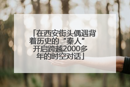 在西安街头偶遇背着历史的“秦人” 开启跨越2000多年的时空对话