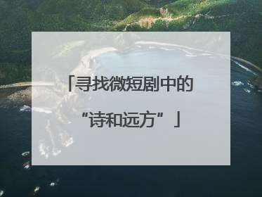 寻找微短剧中的“诗和远方”