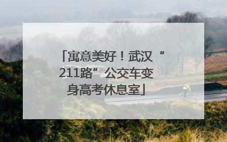 寓意美好！武汉“211路”公交车变身高考休息室