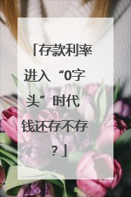 存款利率进入“0字头”时代 钱还存不存？