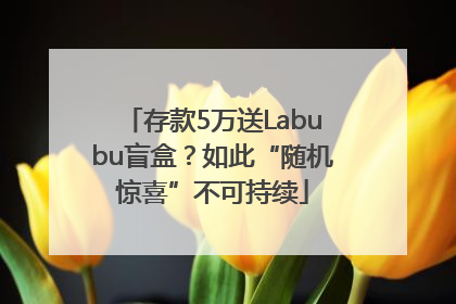 存款5万送Labubu盲盒？如此“随机惊喜”不可持续