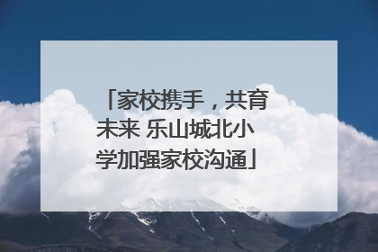 家校携手，共育未来 乐山城北小学加强家校沟通
