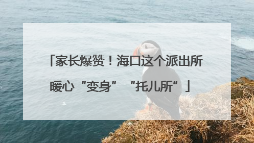 家长爆赞！海口这个派出所暖心“变身”“托儿所”