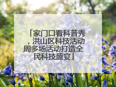 家门口看科普秀，洪山区科技活动周多场活动打造全民科技盛宴