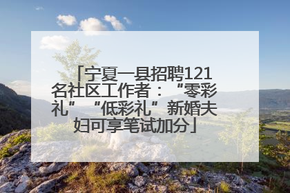 宁夏一县招聘121名社区工作者：“零彩礼”“低彩礼”新婚夫妇可享笔试加分