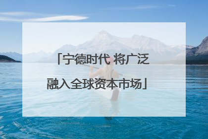 宁德时代 将广泛融入全球资本市场
