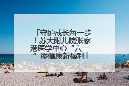 守护成长每一步！苏大附儿院张家港医学中心“六一”添健康新福利