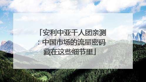 安利中亚千人团亲测：中国市场的流量密码 藏在这些细节里