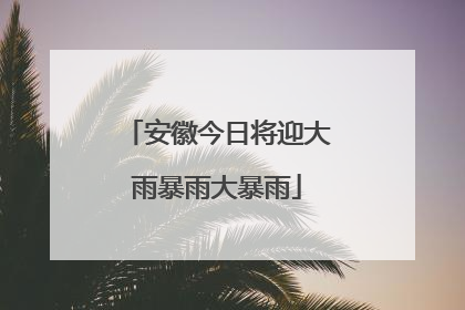 安徽今日将迎大雨暴雨大暴雨