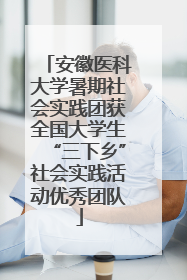 安徽医科大学暑期社会实践团获全国大学生“三下乡”社会实践活动优秀团队