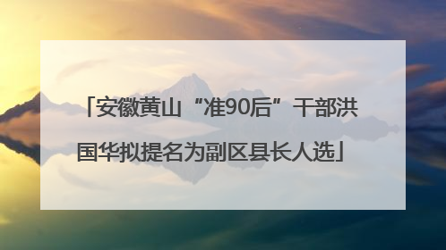 安徽黄山“准90后”干部洪国华拟提名为副区县长人选
