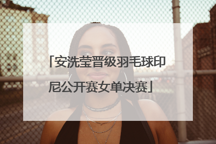 安洗莹晋级羽毛球印尼公开赛女单决赛