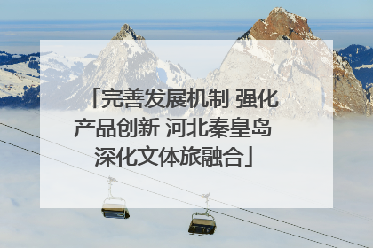 完善发展机制 强化产品创新 河北秦皇岛深化文体旅融合