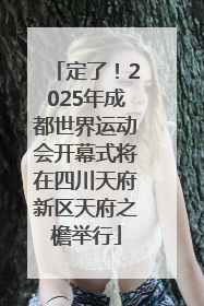 定了！2025年成都世界运动会开幕式将在四川天府新区天府之檐举行