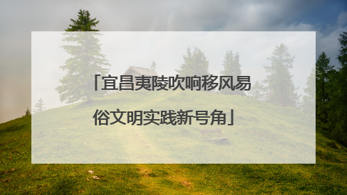 宜昌夷陵吹响移风易俗文明实践新号角
