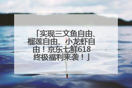 实现三文鱼自由、榴莲自由、小龙虾自由！京东七鲜618终极福利来袭！