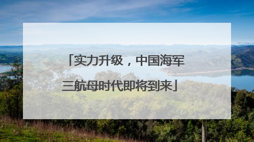 实力升级，中国海军三航母时代即将到来