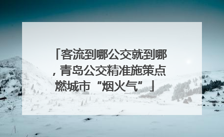 客流到哪公交就到哪，青岛公交精准施策点燃城市“烟火气”