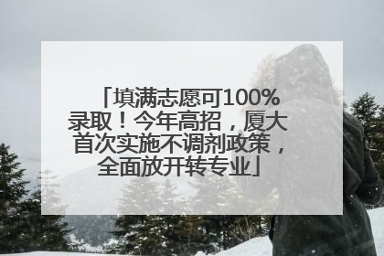 填满志愿可100%录取！今年高招，厦大首次实施不调剂政策，全面放开转专业