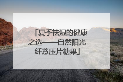 夏季祛湿的健康之选——自然阳光纤薏压片糖果