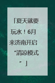 夏天就要玩水！6月来济南开启“清凉模式”