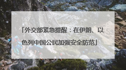 外交部紧急提醒：在伊朗、以色列中国公民加强安全防范