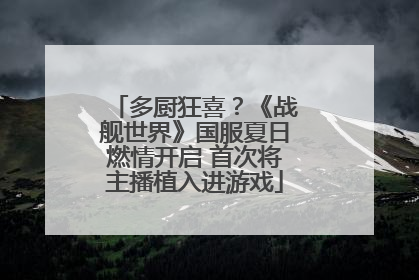 多厨狂喜？《战舰世界》国服夏日燃情开启 首次将主播植入进游戏