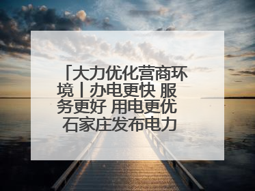 大力优化营商环境丨办电更快 服务更好 用电更优 石家庄发布电力服务助力经济高质量发展八项措施