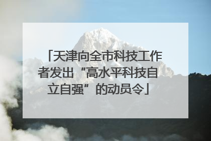 天津向全市科技工作者发出“高水平科技自立自强”的动员令