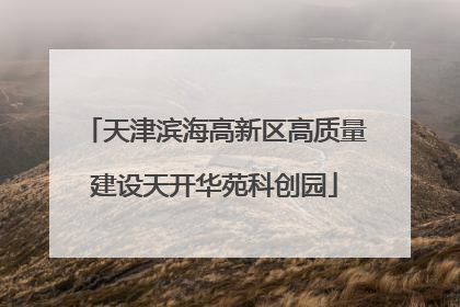 天津滨海高新区高质量建设天开华苑科创园