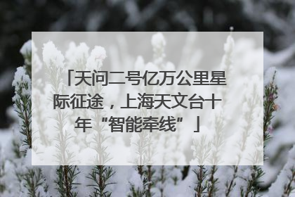 天问二号亿万公里星际征途，上海天文台十年“智能牵线”
