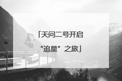 天问二号开启“追星”之旅