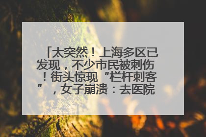 太突然！上海多区已发现，不少市民被刺伤！街头惊现“栏杆刺客”，女子崩溃：去医院也清理不干净