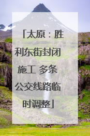 太原：胜利东街封闭施工 多条公交线路临时调整