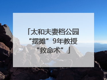 太和夫妻档公园“摆摊”9年教授“救命术”